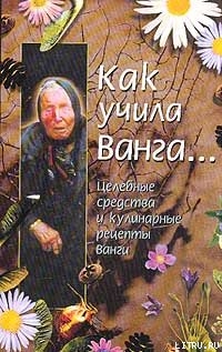 Книга Как учила Ванга… Целебные средства и кулинарные рецепты Ванги